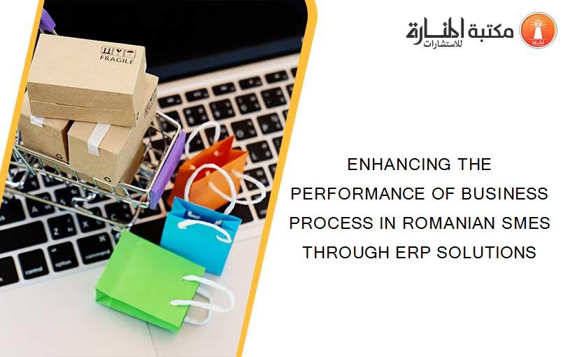 ENHANCING THE PERFORMANCE OF BUSINESS PROCESS IN ROMANIAN SMES THROUGH ERP SOLUTIONS