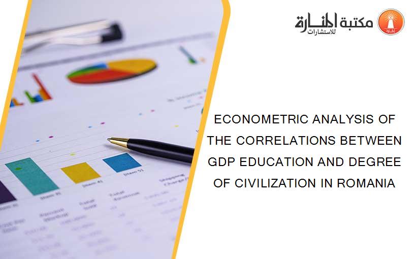 ECONOMETRIC ANALYSIS OF THE CORRELATIONS BETWEEN GDP EDUCATION AND DEGREE OF CIVILIZATION IN ROMANIA