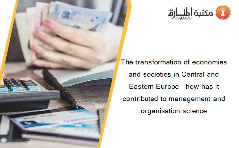The transformation of economies and societies in Central and Eastern Europe – how has it contributed to management and organisation science