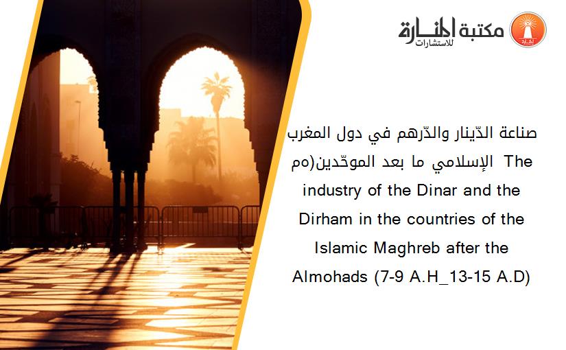 صناعة الدّينار والدّرهم في دول المغرب الإسلامي ما بعد الموحّدين(7-9ه_13-15م)  The industry of the Dinar and the Dirham in the countries of the Islamic Maghreb after the Almohads (7-9 A.H_13-15 A.D)