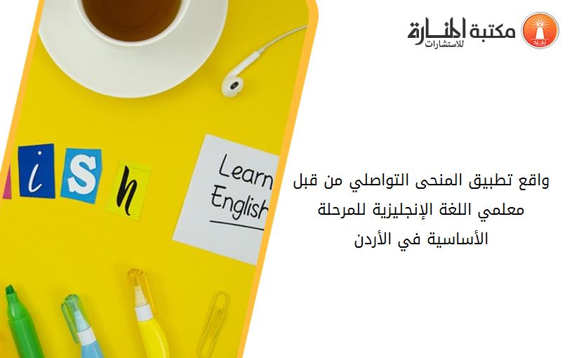 واقع تطبيق المنحى التواصلي من قبل معلمي اللغة الإنجليزية للمرحلة الأساسية في الأردن