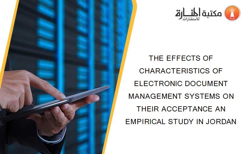 THE EFFECTS OF CHARACTERISTICS OF ELECTRONIC DOCUMENT MANAGEMENT SYSTEMS ON THEIR ACCEPTANCE AN EMPIRICAL STUDY IN JORDAN
