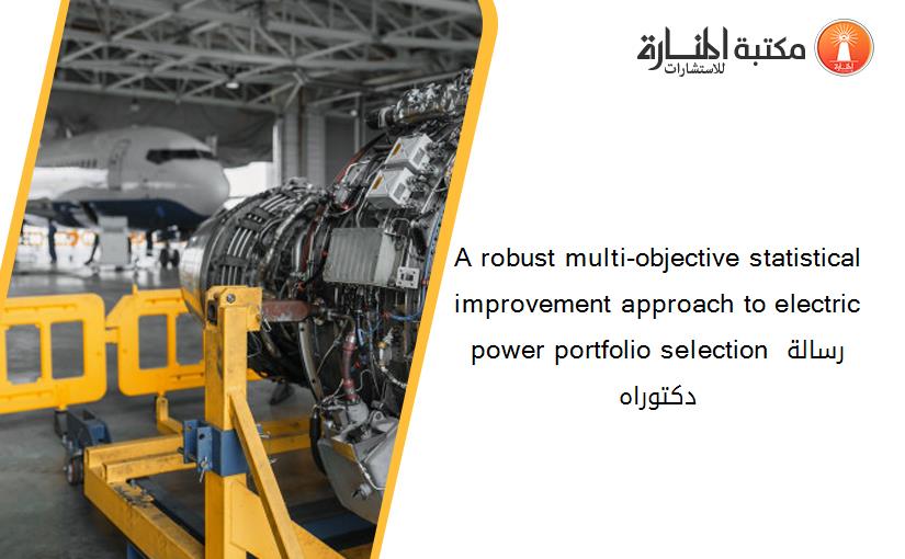 A robust multi-objective statistical improvement approach to electric power portfolio selection رسالة دكتوراه