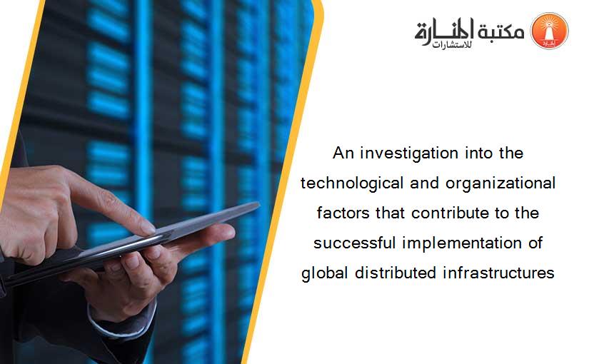 An investigation into the technological and organizational factors that contribute to the successful implementation of global distributed infrastructures