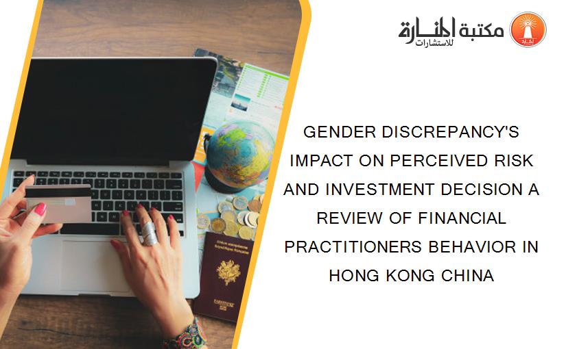 GENDER DISCREPANCY'S IMPACT ON PERCEIVED RISK AND INVESTMENT DECISION A REVIEW OF FINANCIAL PRACTITIONERS BEHAVIOR IN HONG KONG CHINA