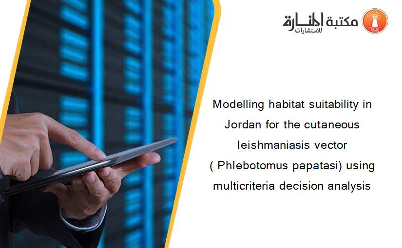 Modelling habitat suitability in Jordan for the cutaneous leishmaniasis vector ( Phlebotomus papatasi) using multicriteria decision analysis