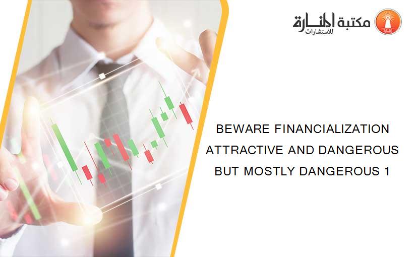 BEWARE FINANCIALIZATION ATTRACTIVE AND DANGEROUS BUT MOSTLY DANGEROUS 1
