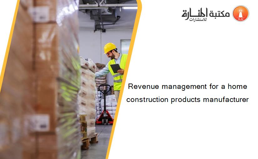Revenue management for a home construction products manufacturer