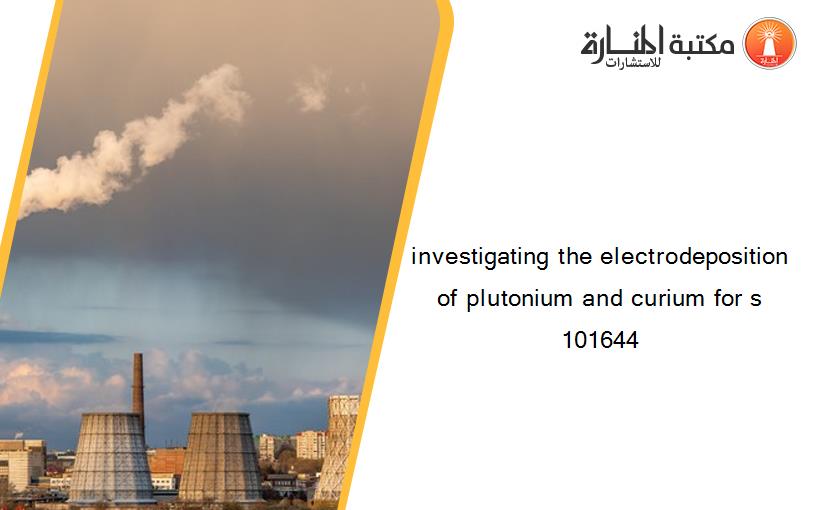 investigating the electrodeposition of plutonium and curium for s 101644
