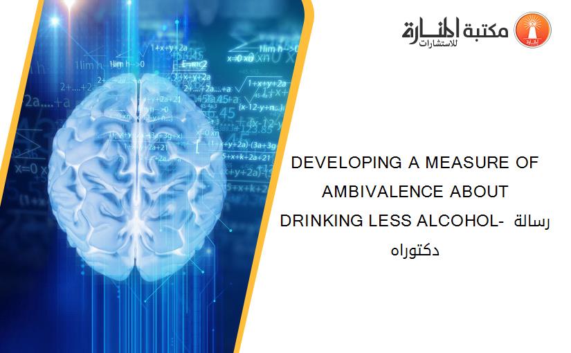 DEVELOPING A MEASURE OF AMBIVALENCE ABOUT DRINKING LESS ALCOHOL- رسالة دكتوراه