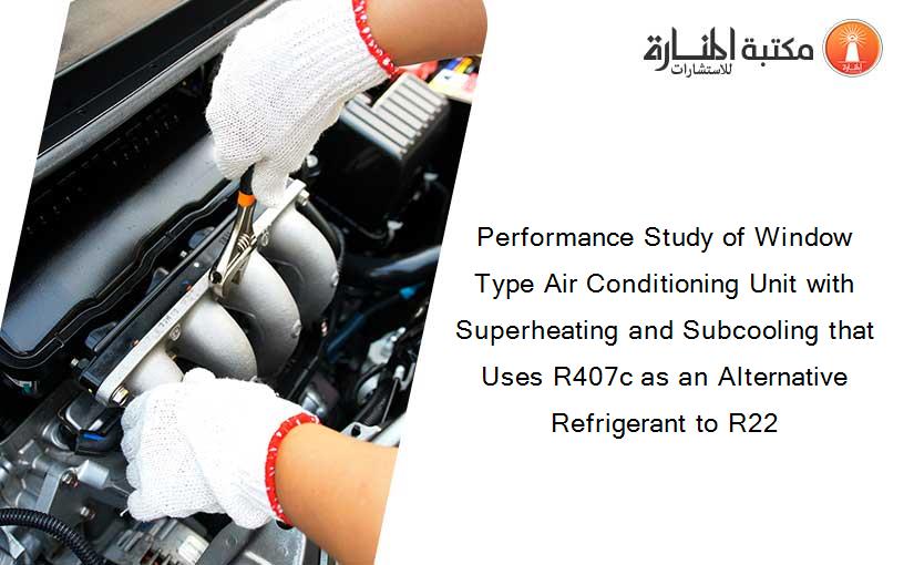 Performance Study of Window Type Air Conditioning Unit with Superheating and Subcooling that Uses R407c as an Alternative Refrigerant to R22