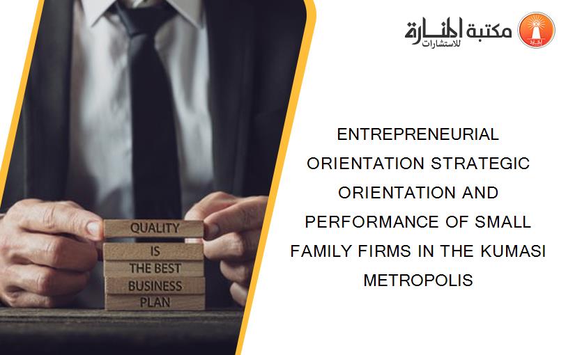 ENTREPRENEURIAL ORIENTATION STRATEGIC ORIENTATION AND PERFORMANCE OF SMALL FAMILY FIRMS IN THE KUMASI METROPOLIS