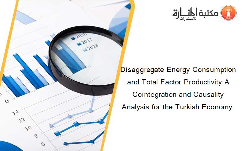 Disaggregate Energy Consumption and Total Factor Productivity A Cointegration and Causality Analysis for the Turkish Economy.