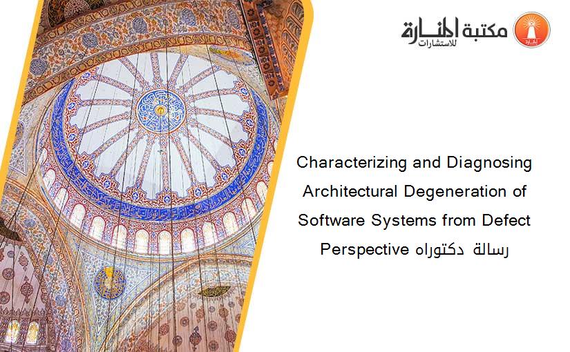 Characterizing and Diagnosing Architectural Degeneration of Software Systems from Defect Perspective رسالة دكتوراه