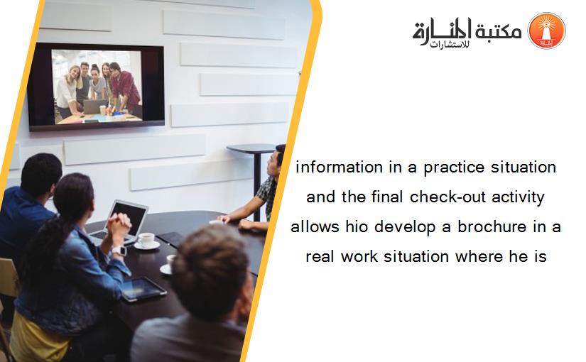 information in a practice situation and the final check-out activity allows hio develop a brochure in a real work situation where he is