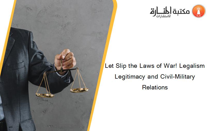 Let Slip the Laws of War! Legalism Legitimacy and Civil-Military Relations