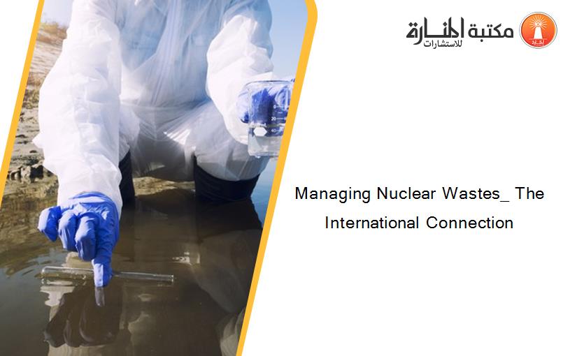 Managing Nuclear Wastes_ The International Connection