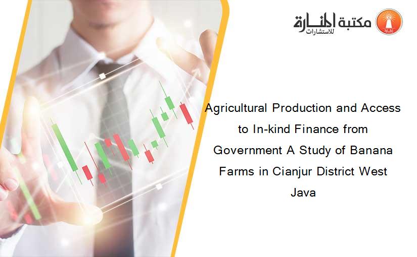 Agricultural Production and Access to In-kind Finance from Government A Study of Banana Farms in Cianjur District West Java