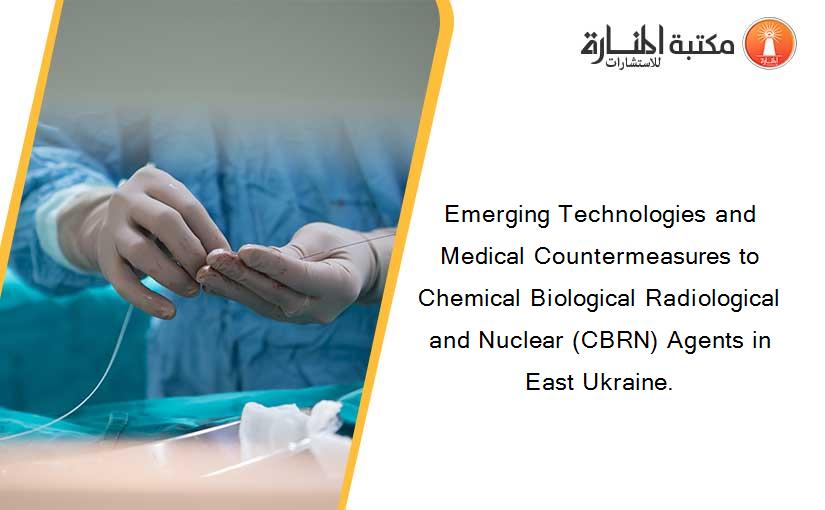 Emerging Technologies and Medical Countermeasures to Chemical Biological Radiological and Nuclear (CBRN) Agents in East Ukraine.