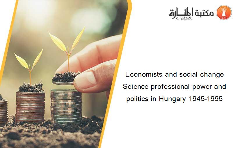 Economists and social change Science professional power and politics in Hungary 1945–1995
