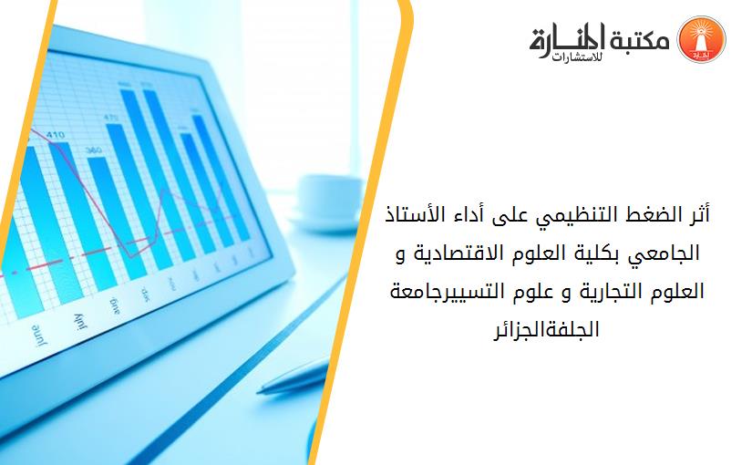 أثر الضغط التنظيمي على أداء الأستاذ الجامعي بكلية العلوم الاقتصادية و العلوم التجارية و علوم التسيير-جامعة الجلفة-الجزائر