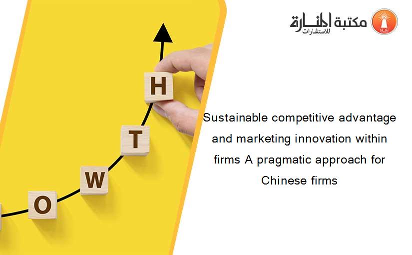 Sustainable competitive advantage and marketing innovation within firms A pragmatic approach for Chinese firms