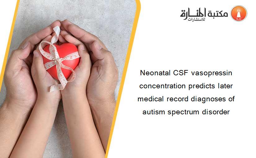 Neonatal CSF vasopressin concentration predicts later medical record diagnoses of autism spectrum disorder