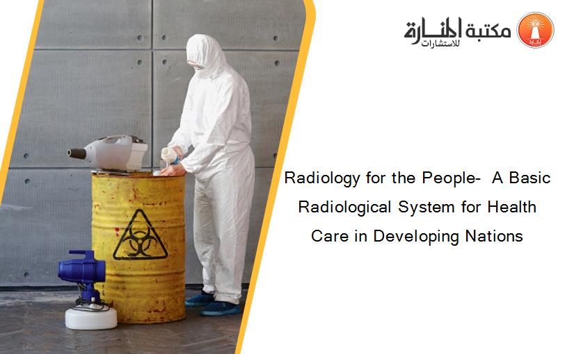 Radiology for the People-  A Basic Radiological System for Health Care in Developing Nations