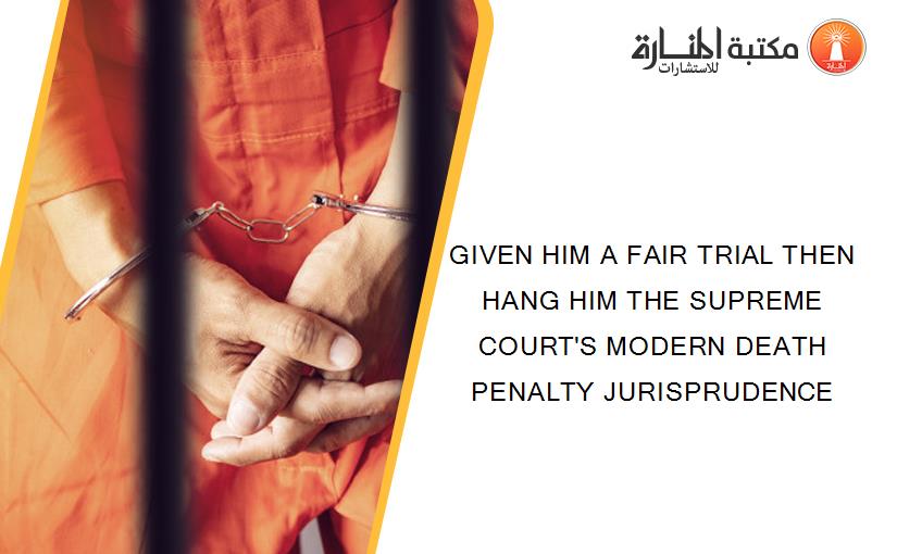 GIVEN HIM A FAIR TRIAL THEN HANG HIM THE SUPREME COURT'S MODERN DEATH PENALTY JURISPRUDENCE