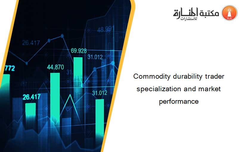 Commodity durability trader specialization and market performance
