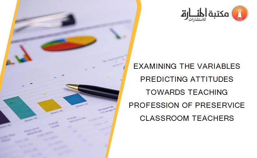 EXAMINING THE VARIABLES PREDICTING ATTITUDES TOWARDS TEACHING PROFESSION OF PRESERVICE CLASSROOM TEACHERS