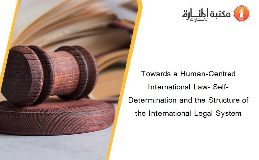 Towards a Human-Centred International Law- Self-Determination and the Structure of the International Legal System