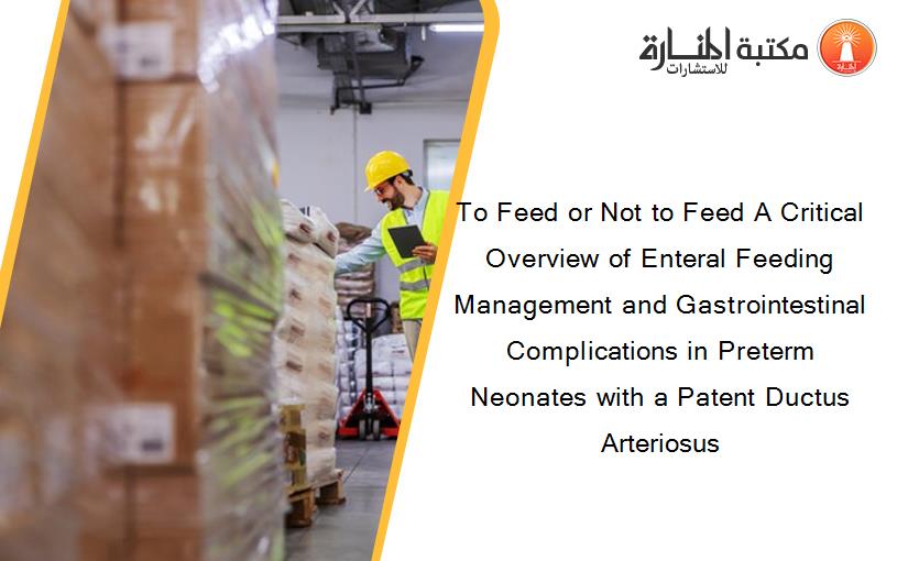 To Feed or Not to Feed A Critical Overview of Enteral Feeding Management and Gastrointestinal Complications in Preterm Neonates with a Patent Ductus Arteriosus
