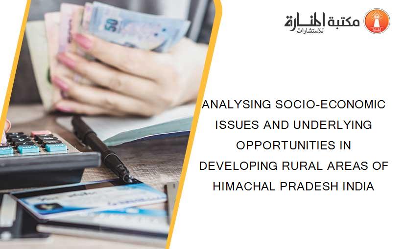 ANALYSING SOCIO-ECONOMIC ISSUES AND UNDERLYING OPPORTUNITIES IN DEVELOPING RURAL AREAS OF HIMACHAL PRADESH INDIA