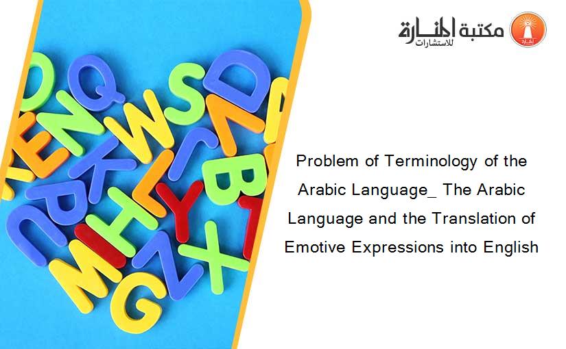 Problem of Terminology of the Arabic Language_ The Arabic Language and the Translation of Emotive Expressions into English