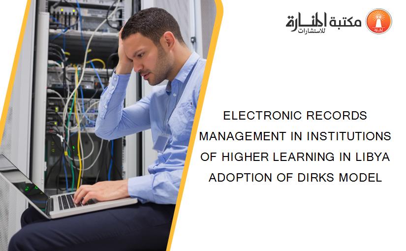 ELECTRONIC RECORDS MANAGEMENT IN INSTITUTIONS OF HIGHER LEARNING IN LIBYA ADOPTION OF DIRKS MODEL