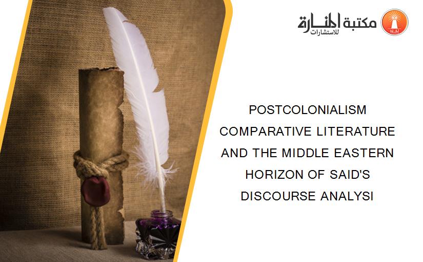 POSTCOLONIALISM COMPARATIVE LITERATURE AND THE MIDDLE EASTERN HORIZON OF SAID'S DISCOURSE ANALYSI