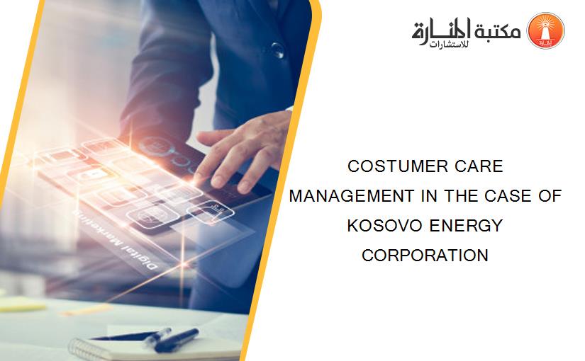 COSTUMER CARE MANAGEMENT IN THE CASE OF KOSOVO ENERGY CORPORATION