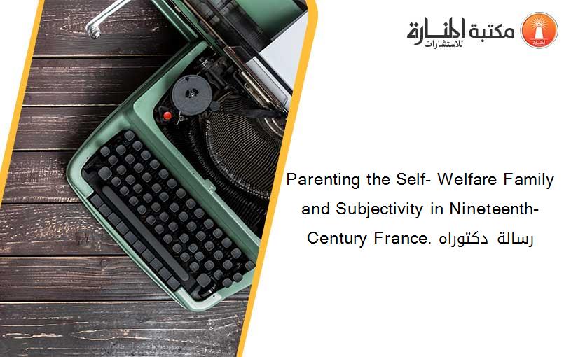 Parenting the Self- Welfare Family and Subjectivity in Nineteenth-Century France. رسالة دكتوراه