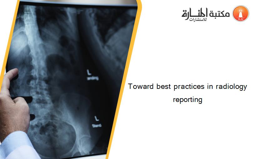 Toward best practices in radiology reporting‏