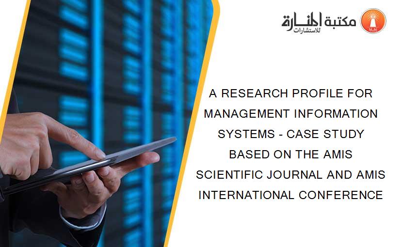 A RESEARCH PROFILE FOR MANAGEMENT INFORMATION SYSTEMS - CASE STUDY BASED ON THE AMIS SCIENTIFIC JOURNAL AND AMIS INTERNATIONAL CONFERENCE