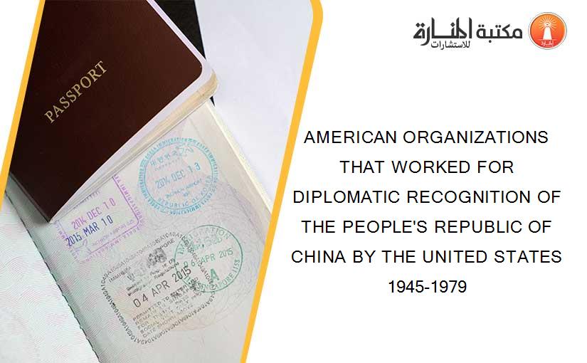 AMERICAN ORGANIZATIONS THAT WORKED FOR DIPLOMATIC RECOGNITION OF THE PEOPLE'S REPUBLIC OF CHINA BY THE UNITED STATES 1945-1979