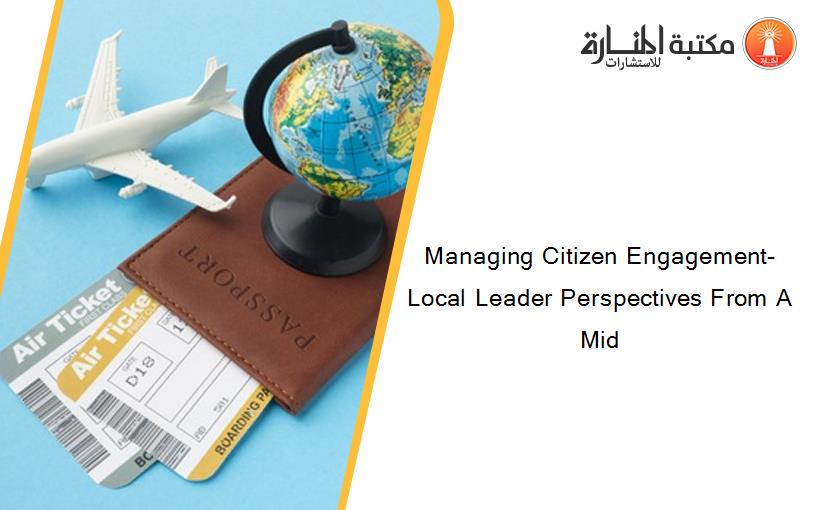 Managing Citizen Engagement- Local Leader Perspectives From A Mid