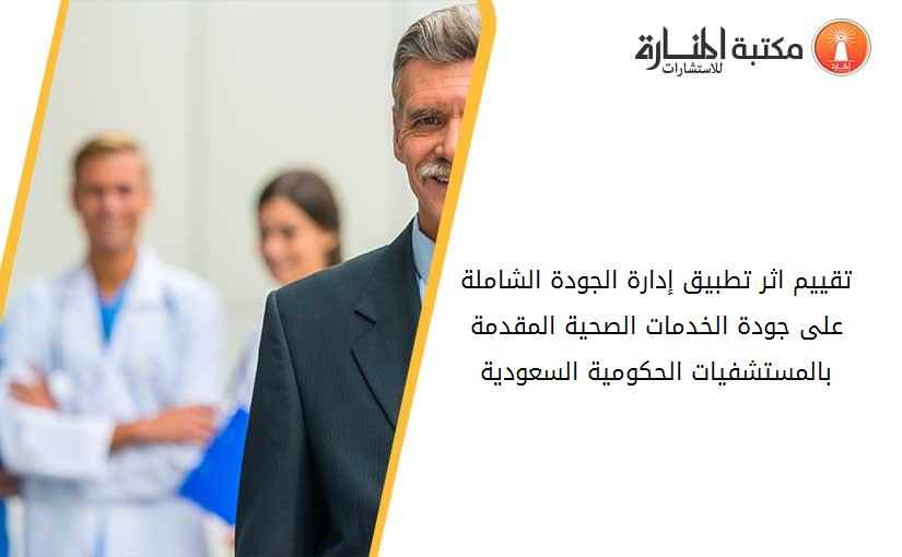 تقييم اثر تطبيق إدارة الجودة الشاملة على جودة الخدمات الصحية المقدمة بالمستشفيات الحکومية السعودية