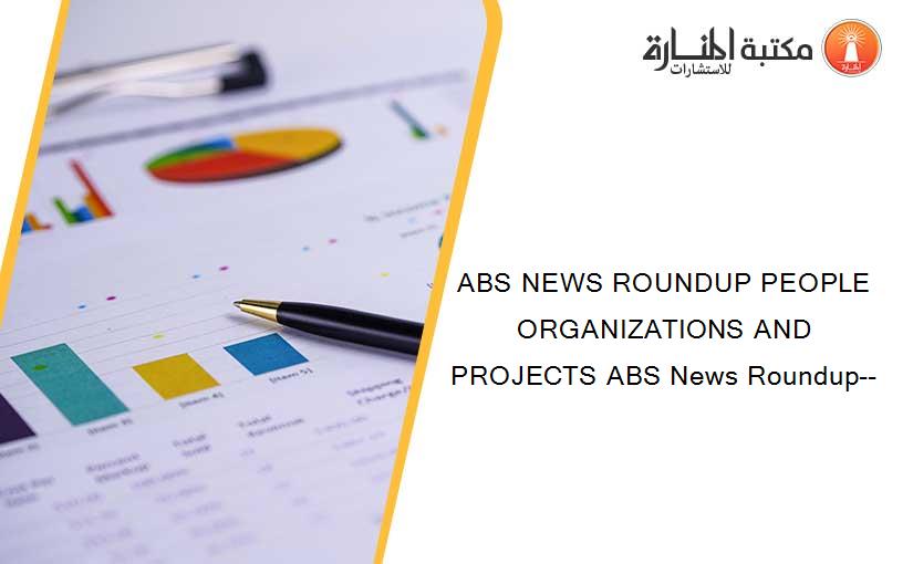 ABS NEWS ROUNDUP PEOPLE ORGANIZATIONS AND PROJECTS ABS News Roundup--