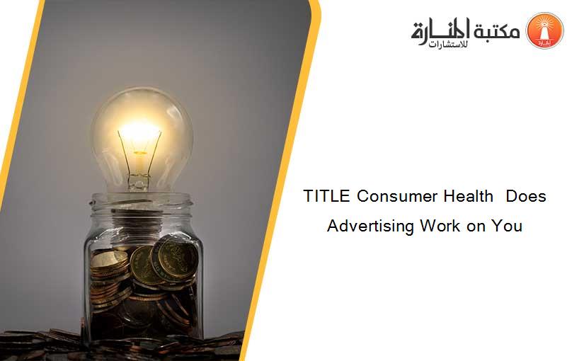 TITLE Consumer Health  Does Advertising Work on You