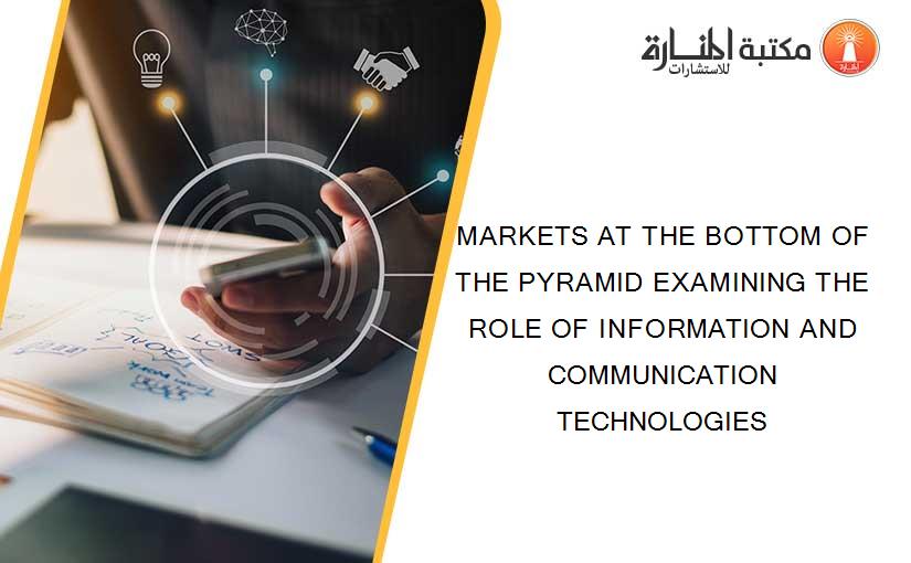 MARKETS AT THE BOTTOM OF THE PYRAMID EXAMINING THE ROLE OF INFORMATION AND COMMUNICATION TECHNOLOGIES