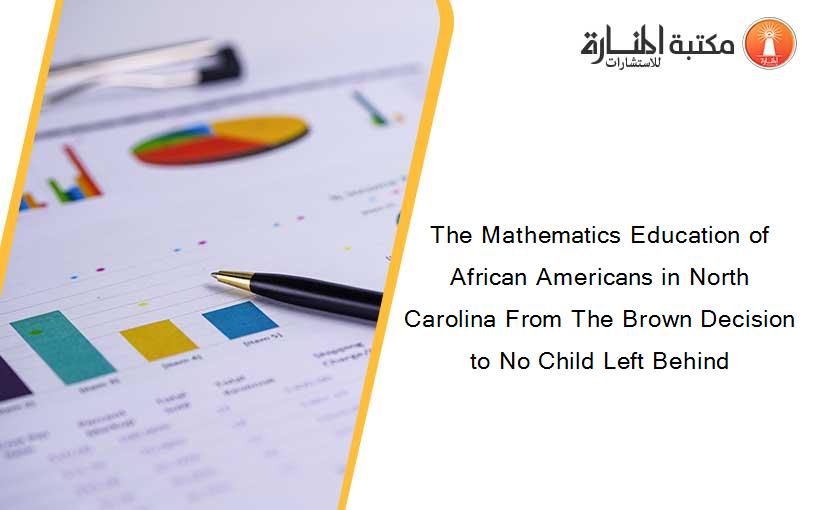 The Mathematics Education of African Americans in North Carolina From The Brown Decision to No Child Left Behind