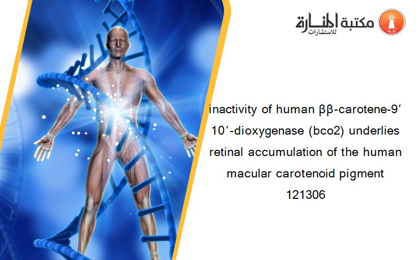 inactivity of human ββ-carotene-9′10′-dioxygenase (bco2) underlies retinal accumulation of the human macular carotenoid pigment 121306