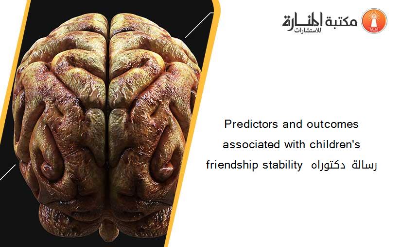 Predictors and outcomes associated with children's friendship stability  رسالة دكتوراه